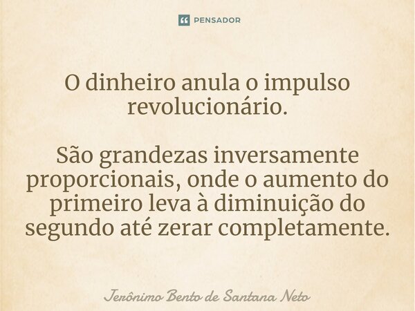 ⁠O dinheiro anula o impulso revolucionário. São grandezas inversamente proporcionais, onde o aumento do primeiro leva à diminuição do segundo até zerar completa... Frase de Jerônimo Bento de Santana Neto.