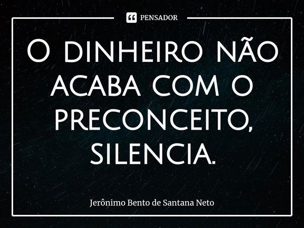 ⁠O dinheiro não acaba com o preconceito, silencia.... Frase de Jerônimo Bento de Santana Neto.