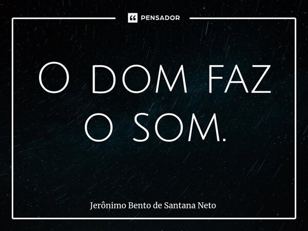 ⁠O dom faz o som.... Frase de Jerônimo Bento de Santana Neto.