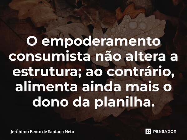 O empoderamento consumista não altera a estrutura; ao contrário, alimenta ainda mais o dono da planilha.... Frase de Jerônimo Bento de Santana Neto.