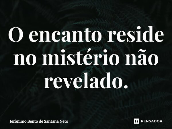 ⁠O encanto reside no mistério não revelado.... Frase de Jerônimo Bento de Santana Neto.