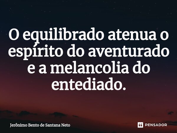 ⁠O equilibrado atenua o espírito do aventurado e a melancolia do entediado.... Frase de Jerônimo Bento de Santana Neto.