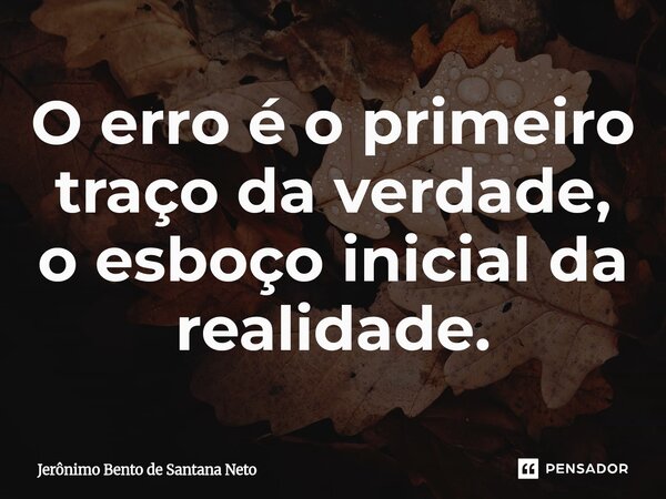O erro é o primeiro traço da verdade, o esboço inicial da realidade.... Frase de Jerônimo Bento de Santana Neto.