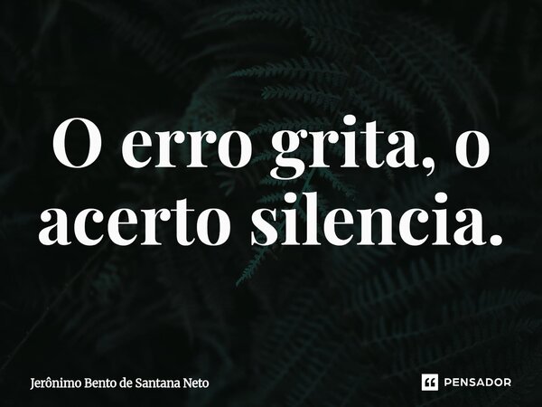 ⁠O erro grita, o acerto silencia.... Frase de Jerônimo Bento de Santana Neto.