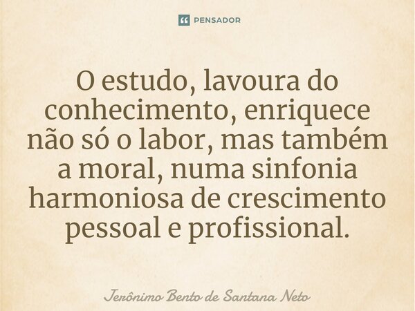 O estudo, lavoura do conhecimento, enriquece não só o labor, mas também a moral, numa sinfonia harmoniosa de crescimento pessoal e profissional.... Frase de Jerônimo Bento de Santana Neto.
