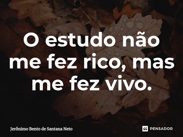 O estudo não me fez rico, mas me fez vivo.... Frase de Jerônimo Bento de Santana Neto.
