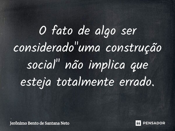 ⁠O fato de algo ser considerado "uma construção social" não implica que esteja totalmente errado.... Frase de Jerônimo Bento de Santana Neto.