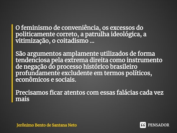 ⁠O feminismo de conveniência, os excessos do politicamente correto, a patrulha ideológica, a vitimização, o coitadismo ... São argumentos amplamente utilizados ... Frase de Jerônimo Bento de Santana Neto.
