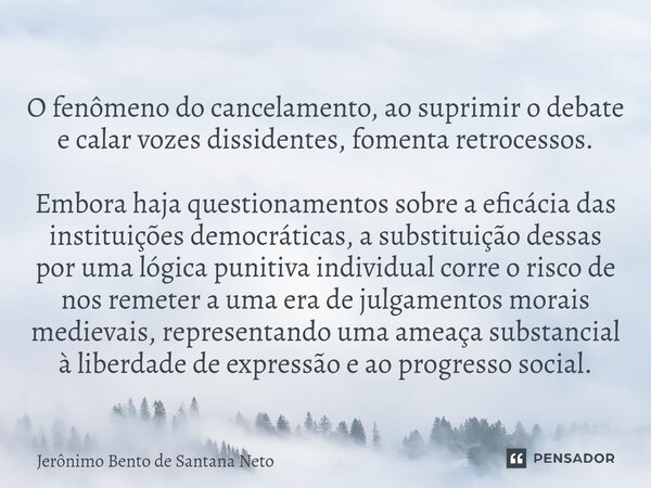 ⁠O fenômeno do cancelamento, ao suprimir o debate e calar vozes dissidentes, fomenta retrocessos. Embora haja questionamentos sobre a eficácia das instituições ... Frase de Jerônimo Bento de Santana Neto.