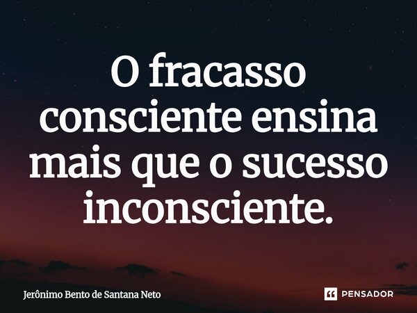 ⁠O fracasso consciente ensina mais que o sucesso inconsciente.... Frase de Jerônimo Bento de Santana Neto.