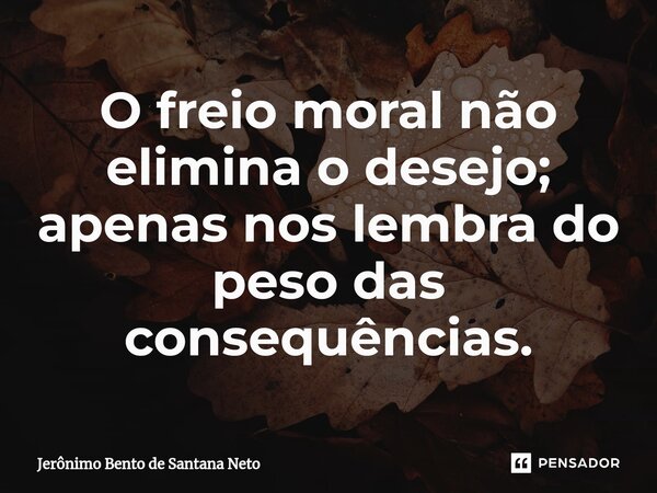 O freio moral não elimina o desejo; apenas nos lembra do peso das consequências.... Frase de Jerônimo Bento de Santana Neto.