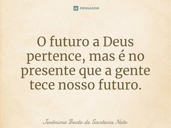 ⁠O futuro a Deus pertence, mas é no presente que a gente tece nosso futuro.... Frase de Jerônimo Bento de Santana Neto.