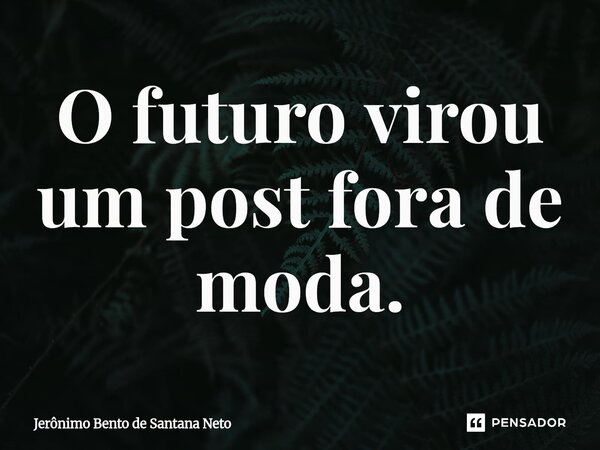 ⁠O futuro virou um post fora de moda.... Frase de Jerônimo Bento de Santana Neto.