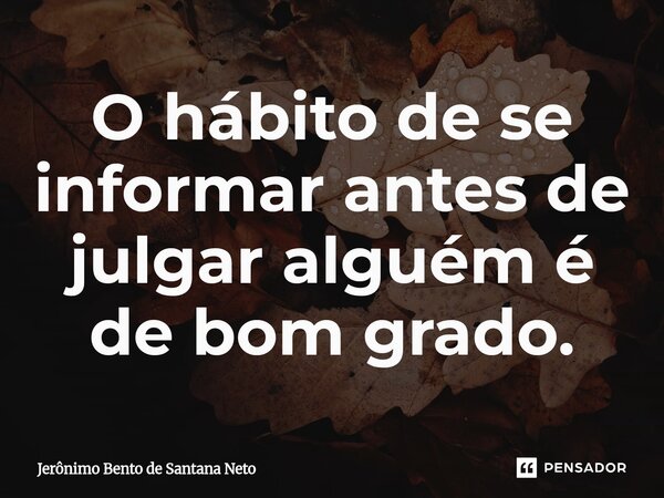 ⁠O hábito de se informar antes de julgar alguém é de bom grado.... Frase de Jerônimo Bento de Santana Neto.