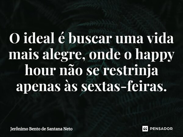 ⁠O ideal é buscar uma vida mais alegre, onde o happy hour não se restrinja apenas às sextas-feiras.... Frase de Jerônimo Bento de Santana Neto.