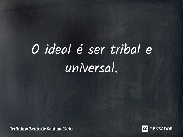 ⁠O ideal é ser tribal e universal.... Frase de Jerônimo Bento de Santana Neto.