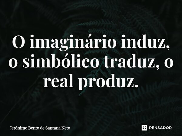 O imaginário induz, o simbólico traduz, o real produz.... Frase de Jerônimo Bento de Santana Neto.