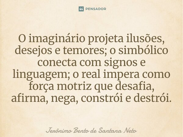 ⁠O imaginário projeta ilusões, desejos e temores; o simbólico conecta com signos e linguagem; o real impera como força motriz que desafia, afirma, nega, constró... Frase de Jerônimo Bento de Santana Neto.