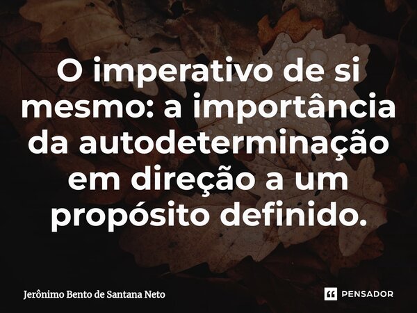 ⁠O imperativo de si mesmo: a importância da autodeterminação em direção a um propósito definido.... Frase de Jerônimo Bento de Santana Neto.