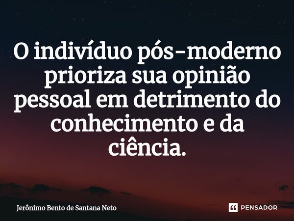 ⁠O indivíduo pós-moderno prioriza sua opinião pessoal em detrimento do conhecimento e da ciência.... Frase de Jerônimo Bento de Santana Neto.