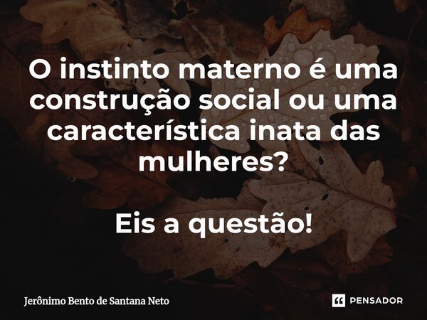 ⁠O instinto materno é uma construção social ou uma característica inata das mulheres? Eis a questão!... Frase de Jerônimo Bento de Santana Neto.