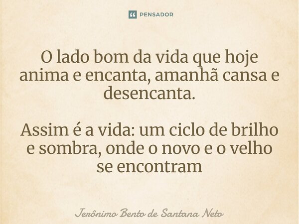 ⁠O lado bom da vida que hoje anima e encanta, amanhã cansa e desencanta. Assim é a vida: um ciclo de brilho e sombra, onde o novo e o velho se encontram... Frase de Jerônimo Bento de Santana Neto.