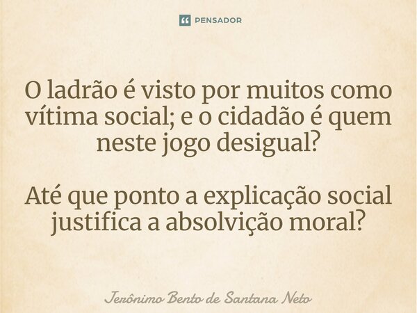 ⁠O ladrão é visto por muitos como vítima social; e o cidadão é quem neste jogo desigual? Até que ponto a explicação social justifica a absolvição moral?... Frase de Jerônimo Bento de Santana Neto.