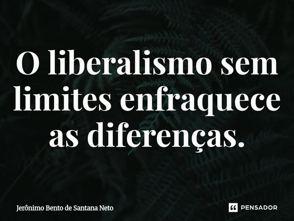 ⁠O liberalismo sem limites enfraquece as diferenças.... Frase de Jerônimo Bento de Santana Neto.