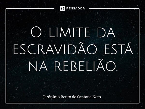 ⁠O limite da escravidão está na rebelião.... Frase de Jerônimo Bento de Santana Neto.