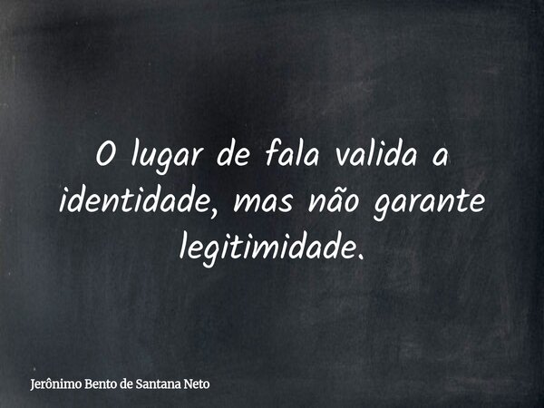 O lugar de fala valida a identidade, mas não garante legitimidade.... Frase de Jerônimo Bento de Santana Neto.