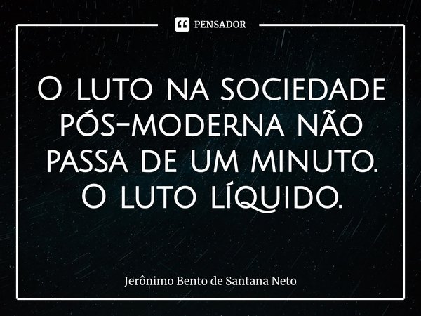 ⁠O luto na sociedade pós-moderna não passa de um minuto. O luto líquido.... Frase de Jerônimo Bento de Santana Neto.