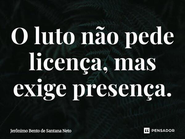 ⁠O luto não pede licença, mas exige presença.... Frase de Jerônimo Bento de Santana Neto.