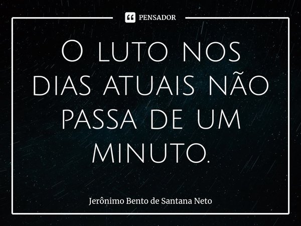 ⁠O luto nos dias atuais não passa de um minuto.... Frase de Jerônimo Bento de Santana Neto.