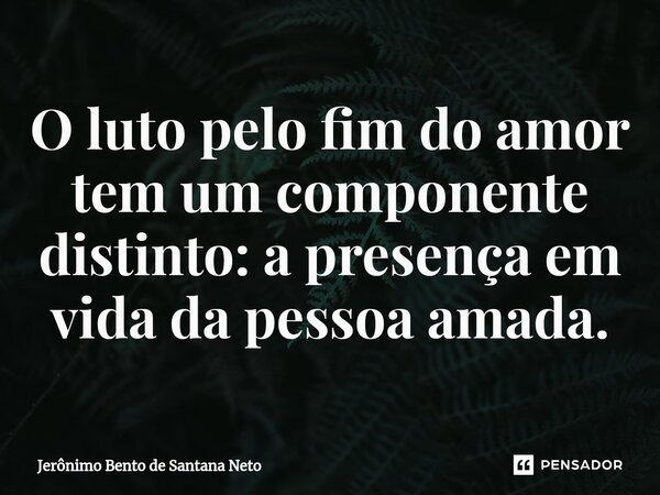 ⁠O luto pelo fim do amor tem um componente distinto: a presença em vida da pessoa amada.... Frase de Jerônimo Bento de Santana Neto.