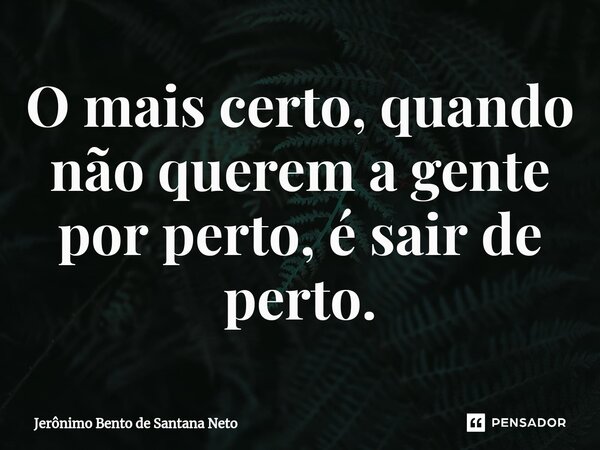 ⁠O mais certo, quando não querem a gente por perto, é sair de perto.... Frase de Jerônimo Bento de Santana Neto.
