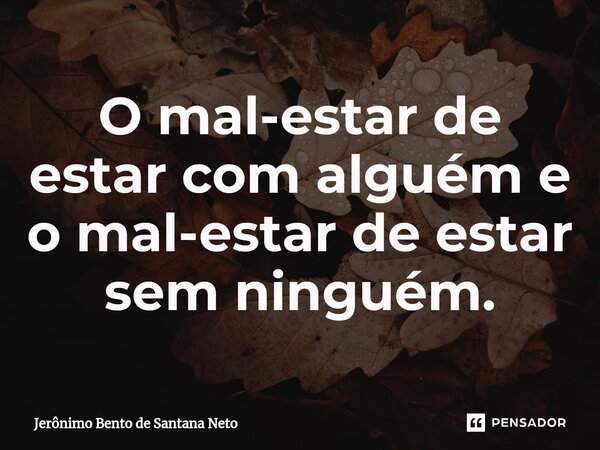 O mal-estar de estar com alguém e o mal-estar de estar sem ninguém.... Frase de Jerônimo Bento de Santana Neto.