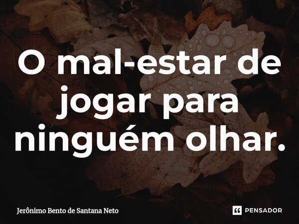 ⁠O mal-estar de jogar para ninguém olhar.... Frase de Jerônimo Bento de Santana Neto.