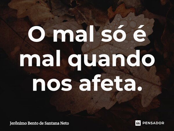 ⁠O mal só é mal quando nos afeta.... Frase de Jerônimo Bento de Santana Neto.