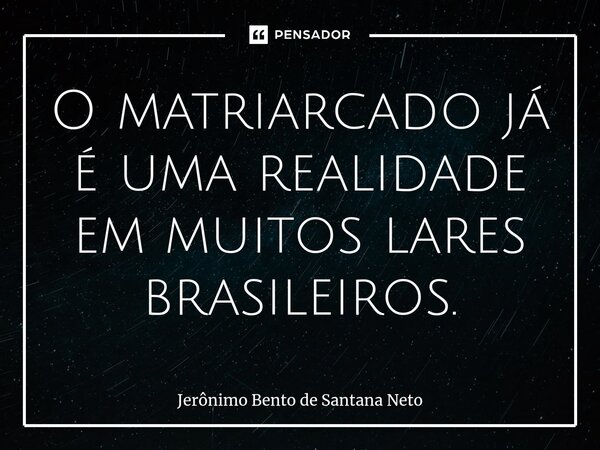 ⁠O matriarcado já é uma realidade em muitos lares brasileiros.... Frase de Jerônimo Bento de Santana Neto.