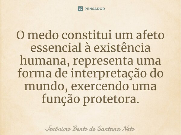 ⁠O medo constitui um afeto essencial à existência humana, representa uma forma de interpretação do mundo, exercendo uma função protetora.... Frase de Jerônimo Bento de Santana Neto.