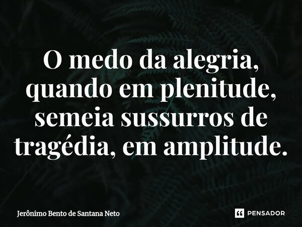 ⁠O medo da alegria, quando em plenitude, semeia sussurros de tragédia, em amplitude.... Frase de Jerônimo Bento de Santana Neto.
