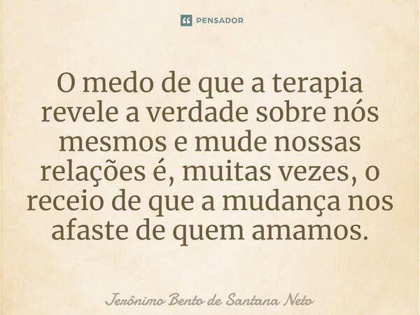 O medo de que a terapia revele a verdade sobre nós mesmos e mude nossas relações é, muitas vezes, o receio de que a mudança nos afaste de quem amamos.... Frase de Jerônimo Bento de Santana Neto.