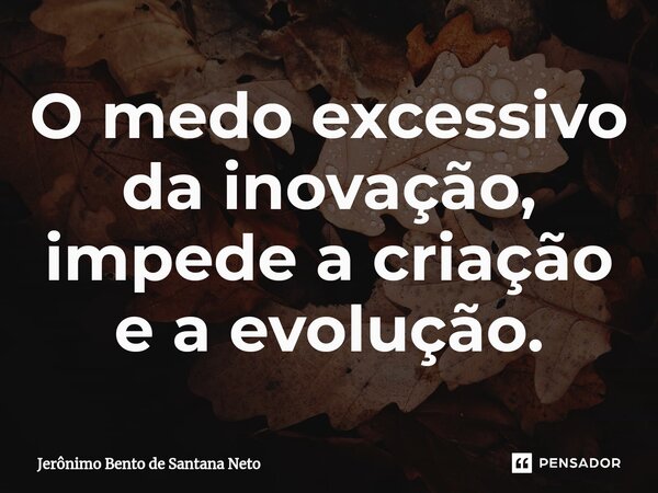 O medo excessivo da inovação, impede a criação e a evolução.... Frase de Jerônimo Bento de Santana Neto.