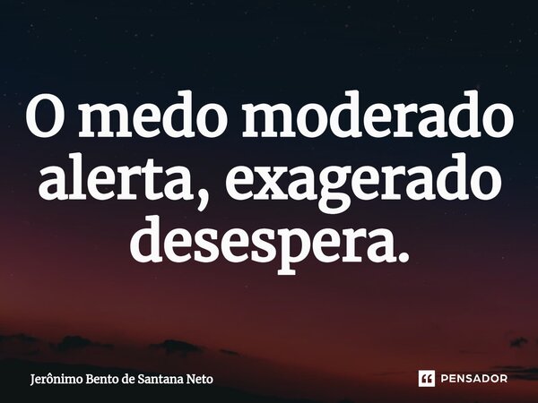 ⁠O medo moderado alerta, exagerado desespera.... Frase de Jerônimo Bento de Santana Neto.