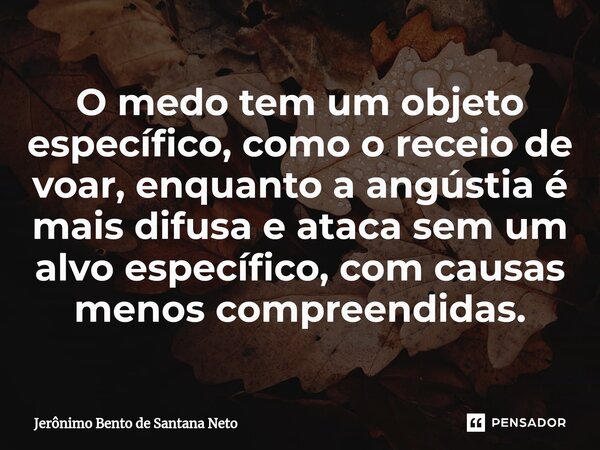 O medo tem um objeto específico, como o receio de voar, enquanto a angústia é mais difusa e ataca sem um alvo específico, com causas menos compreendidas.... Frase de Jerônimo Bento de Santana Neto.