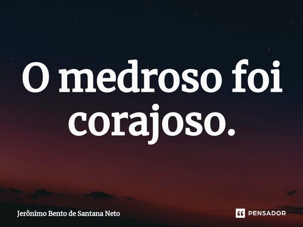 ⁠O medroso foi corajoso.... Frase de Jerônimo Bento de Santana Neto.