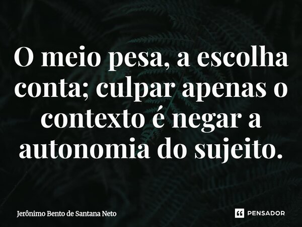 ⁠O meio pesa, a escolha conta; culpar apenas o contexto é negar a autonomia do sujeito.... Frase de Jerônimo Bento de Santana Neto.