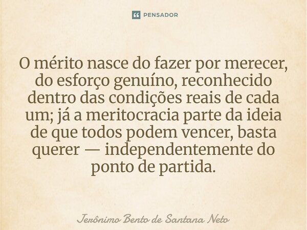 ⁠O mérito nasce do fazer por merecer, do esforço genuíno, reconhecido dentro das condições reais de cada um; já a meritocracia parte da ideia de que todos podem... Frase de Jerônimo Bento de Santana Neto.