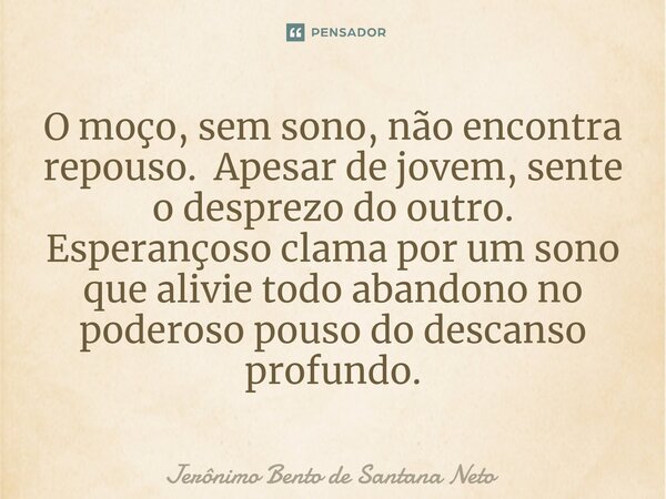 O moço, sem sono, não encontra repouso. Apesar de jovem, sente o desprezo do outro. Esperançoso clama por um sono que alivie todo abandono no poderoso pouso do ... Frase de Jerônimo Bento de Santana Neto.