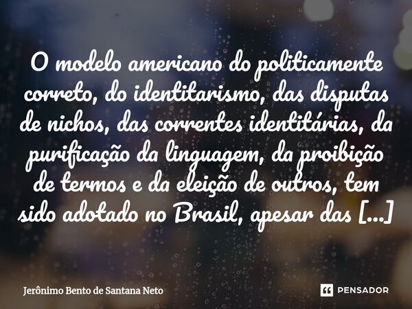 O modelo americano do politicamente correto, do identitarismo, das disputas de nichos, das correntes identitárias, da purificação da linguagem, da proibição de ... Frase de Jerônimo Bento de Santana Neto.
